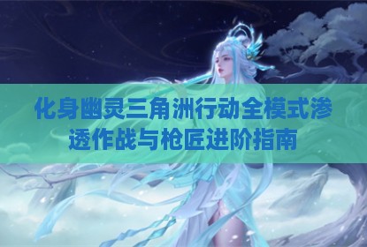 化身幽灵三角洲行动全模式渗透作战与枪匠进阶指南