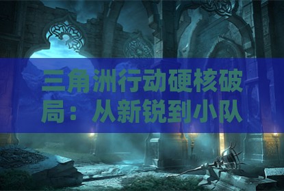 三角洲行动硬核破局：从新锐到小队核心的战术进化论