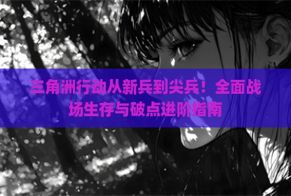 三角洲行动从新兵到尖兵！全面战场生存与破点进阶指南